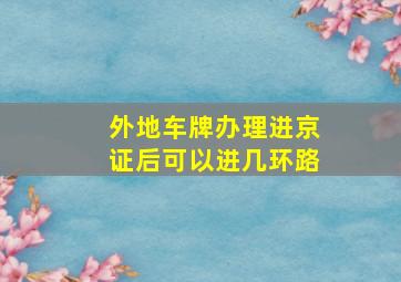 外地车牌办理进京证后可以进几环路