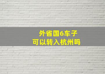 外省国6车子可以转入杭州吗