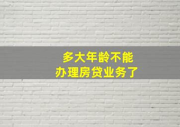 多大年龄不能办理房贷业务了