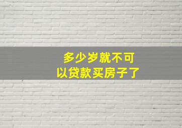 多少岁就不可以贷款买房子了