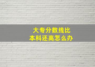 大专分数线比本科还高怎么办