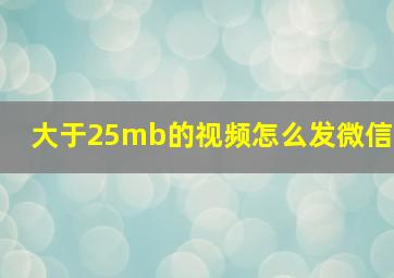 大于25mb的视频怎么发微信