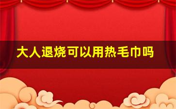 大人退烧可以用热毛巾吗