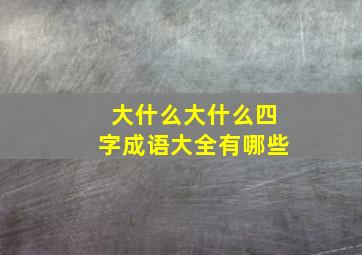 大什么大什么四字成语大全有哪些