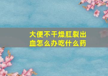 大便不干燥肛裂出血怎么办吃什么药