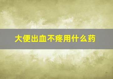 大便出血不疼用什么药