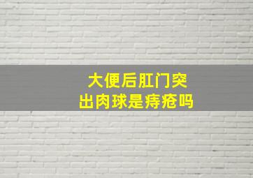 大便后肛门突出肉球是痔疮吗