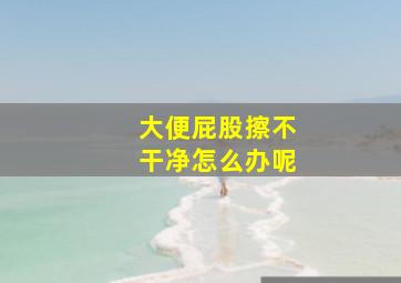 大便屁股擦不干净怎么办呢