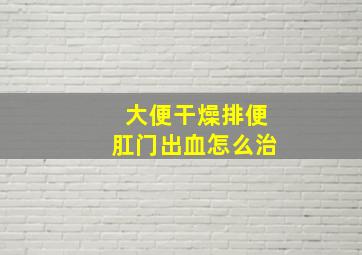 大便干燥排便肛门出血怎么治