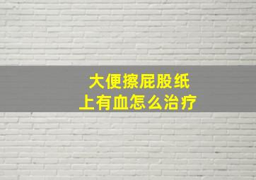 大便擦屁股纸上有血怎么治疗