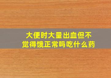 大便时大量出血但不觉得饿正常吗吃什么药