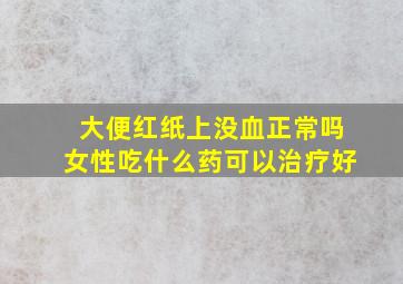 大便红纸上没血正常吗女性吃什么药可以治疗好