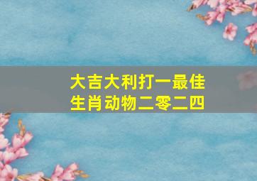 大吉大利打一最佳生肖动物二零二四