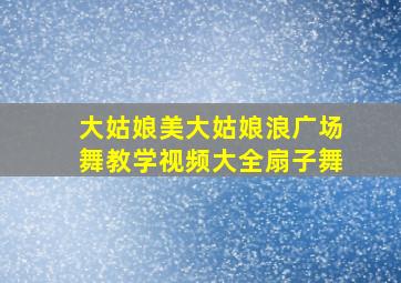 大姑娘美大姑娘浪广场舞教学视频大全扇子舞