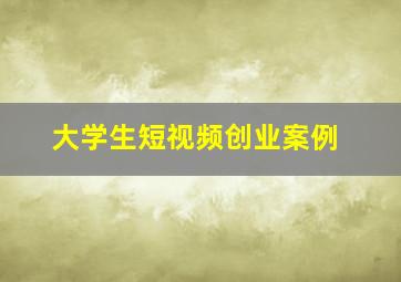 大学生短视频创业案例