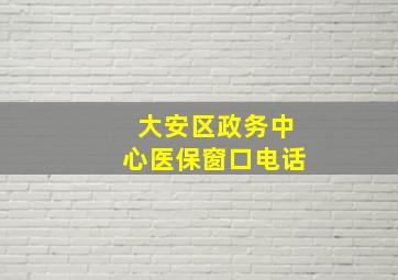 大安区政务中心医保窗口电话