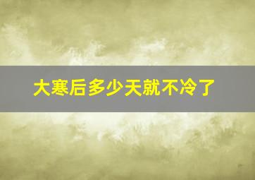 大寒后多少天就不冷了