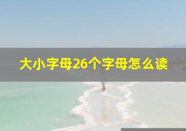 大小字母26个字母怎么读