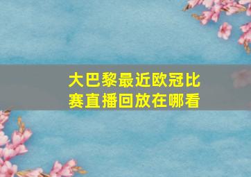 大巴黎最近欧冠比赛直播回放在哪看