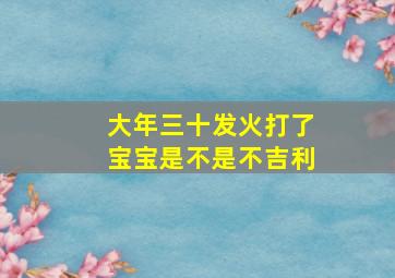 大年三十发火打了宝宝是不是不吉利