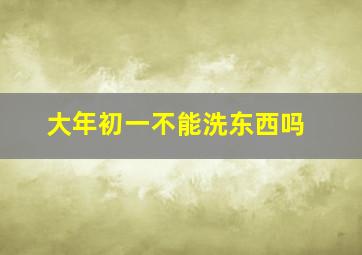 大年初一不能洗东西吗