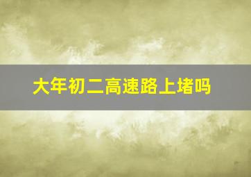 大年初二高速路上堵吗