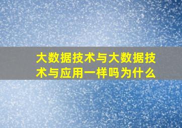 大数据技术与大数据技术与应用一样吗为什么