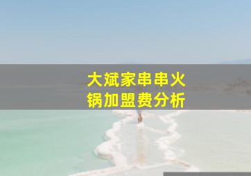 大斌家串串火锅加盟费分析