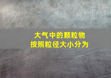 大气中的颗粒物按照粒径大小分为