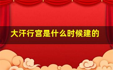 大汗行宫是什么时候建的