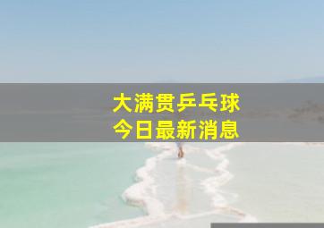 大满贯乒乓球今日最新消息