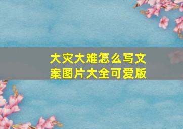 大灾大难怎么写文案图片大全可爱版