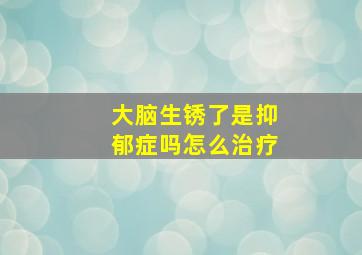 大脑生锈了是抑郁症吗怎么治疗