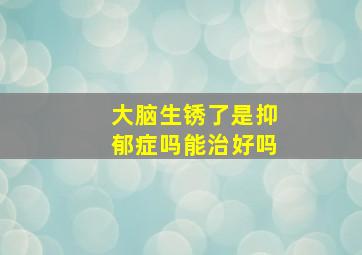 大脑生锈了是抑郁症吗能治好吗