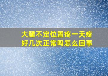 大腿不定位置疼一天疼好几次正常吗怎么回事