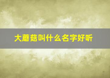 大蘑菇叫什么名字好听