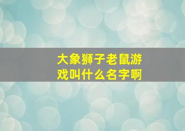 大象狮子老鼠游戏叫什么名字啊