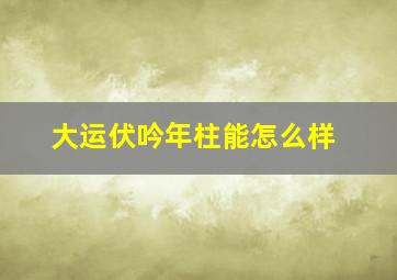 大运伏吟年柱能怎么样