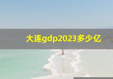 大连gdp2023多少亿