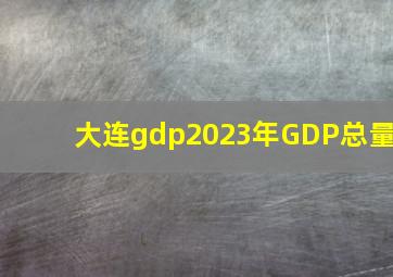 大连gdp2023年GDP总量