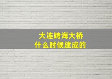 大连跨海大桥什么时候建成的