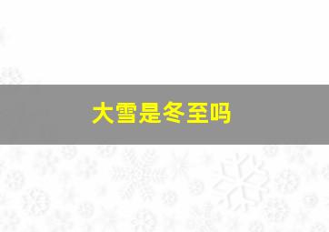 大雪是冬至吗