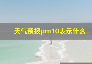 天气预报pm10表示什么