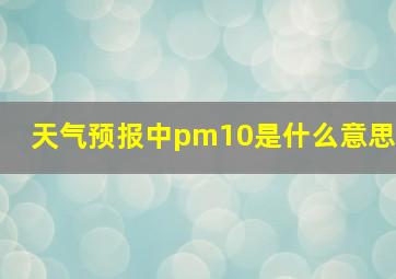 天气预报中pm10是什么意思