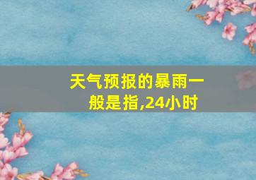 天气预报的暴雨一般是指,24小时