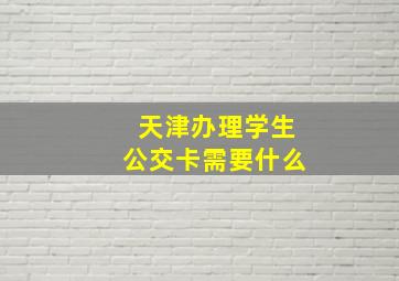 天津办理学生公交卡需要什么