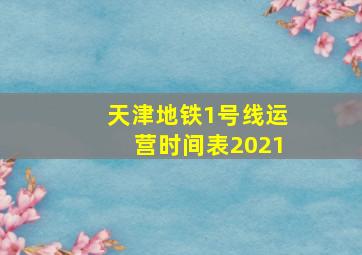 天津地铁1号线运营时间表2021