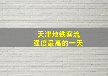 天津地铁客流强度最高的一天