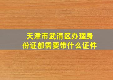 天津市武清区办理身份证都需要带什么证件