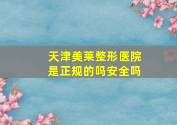 天津美莱整形医院是正规的吗安全吗